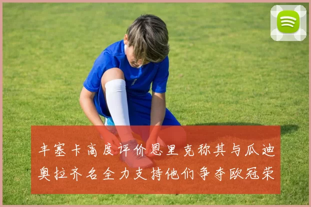 丰塞卡高度评价恩里克称其与瓜迪奥拉齐名全力支持他们争夺欧冠荣耀