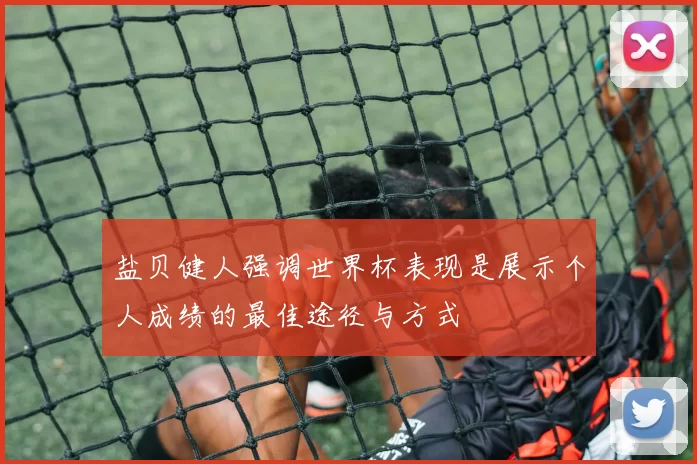 盐贝健人强调世界杯表现是展示个人成绩的最佳途径与方式
