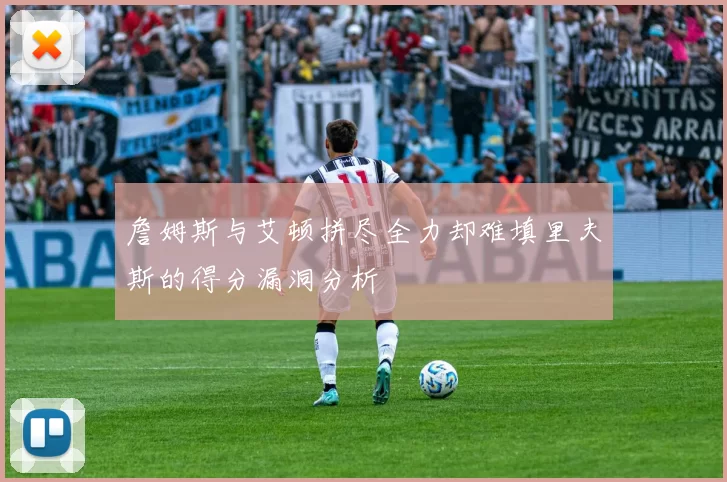 詹姆斯与艾顿拼尽全力却难填里夫斯的得分漏洞分析