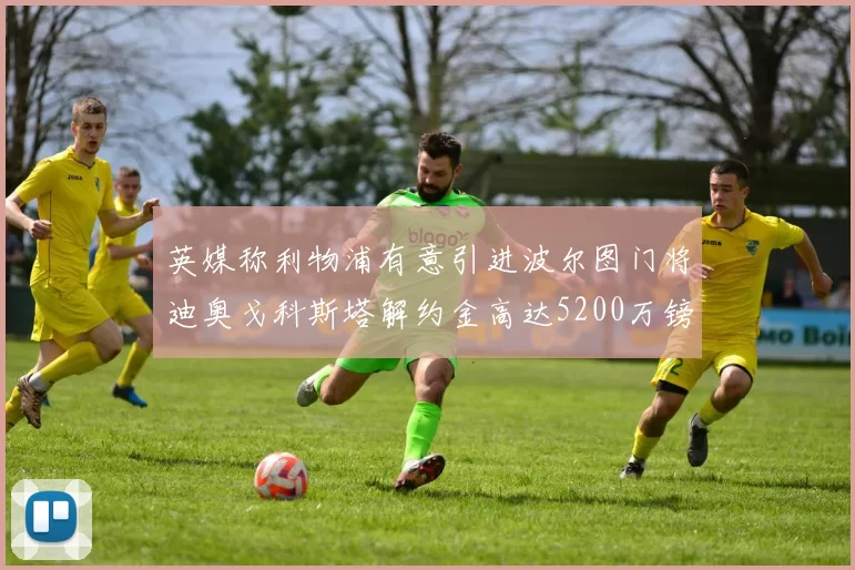 英媒称利物浦有意引进波尔图门将迪奥戈科斯塔解约金高达5200万镑
