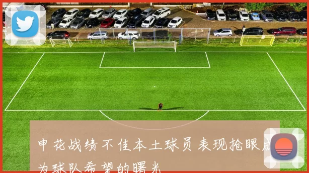 申花战绩不佳本土球员表现抢眼成为球队希望的曙光