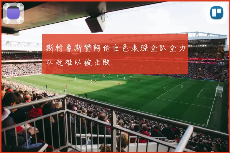 斯特鲁斯赞阿伦出色表现全队全力以赴难以被击败