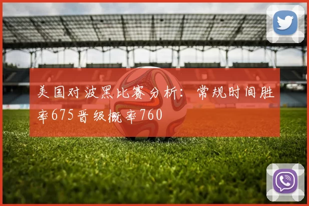 美国对波黑比赛分析：常规时间胜率675晋级概率760