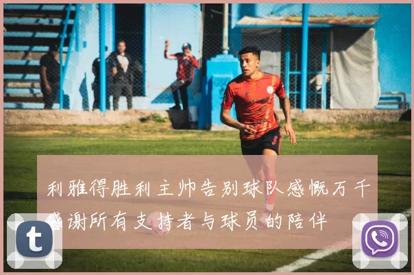 利雅得胜利主帅告别球队感慨万千感谢所有支持者与球员的陪伴