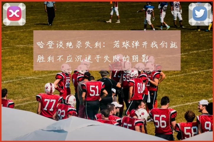 哈登谈绝杀失利：若球弹开我们就胜利不应沉迷于失败的阴影