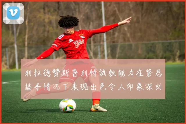 利拉德赞斯普利特执教能力在紧急接手情况下表现出色令人印象深刻