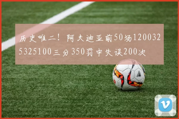 历史唯二！阿夫迪亚前50场1200325325100三分350罚中失误200次