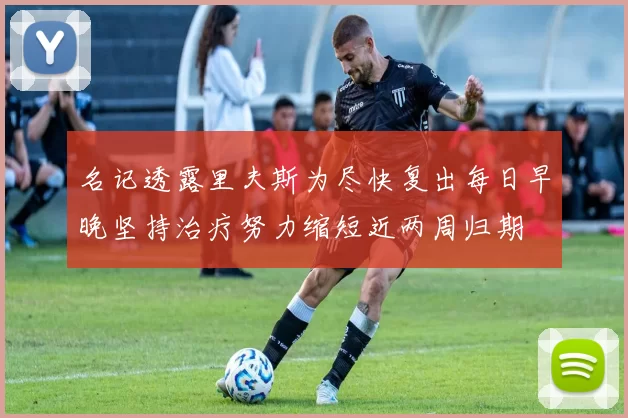名记透露里夫斯为尽快复出每日早晚坚持治疗努力缩短近两周归期