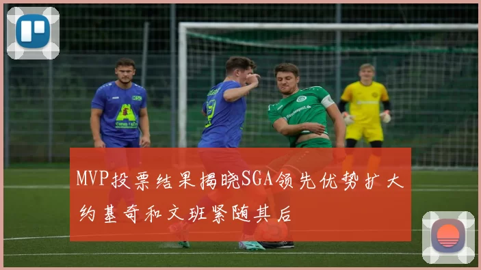 MVP投票结果揭晓SGA领先优势扩大约基奇和文班紧随其后