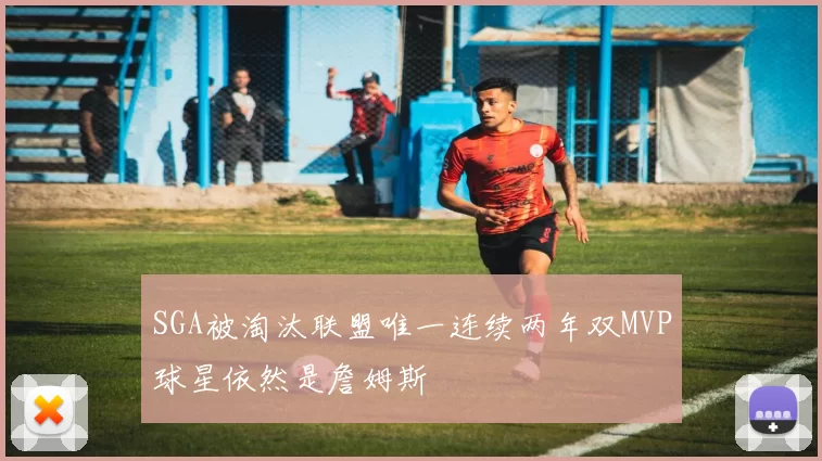 SGA被淘汰联盟唯一连续两年双MVP球星依然是詹姆斯