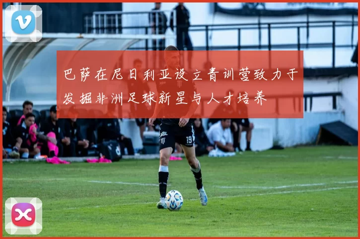 巴萨在尼日利亚设立青训营致力于发掘非洲足球新星与人才培养