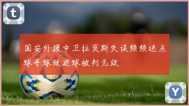 国安外援中卫拉莫斯失误频频送点球手球致进球被判无效