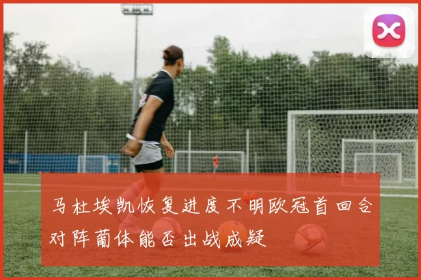 马杜埃凯恢复进度不明欧冠首回合对阵葡体能否出战成疑